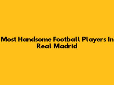 Most Handsome Football Players In Real Madrid
