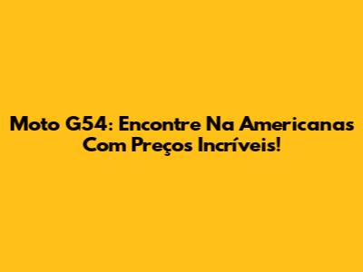 Moto G54: Encontre Na Americanas Com Preços Incríveis!