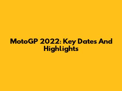 MotoGP 2022: Key Dates And Highlights