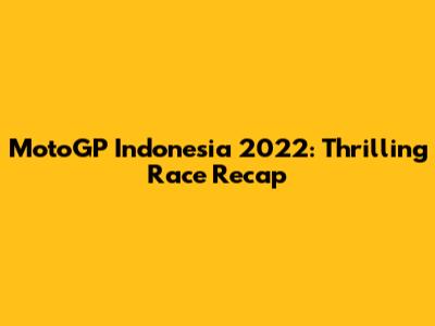 MotoGP Indonesia 2022: Thrilling Race Recap