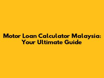 Motor Loan Calculator Malaysia: Your Ultimate Guide