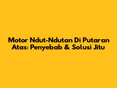Motor Ndut-Ndutan Di Putaran Atas: Penyebab & Solusi Jitu