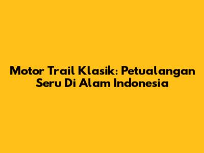 Motor Trail Klasik: Petualangan Seru Di Alam Indonesia