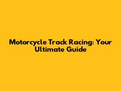 Motorcycle Track Racing: Your Ultimate Guide
