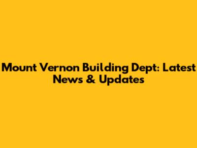 Mount Vernon Building Dept: Latest News & Updates