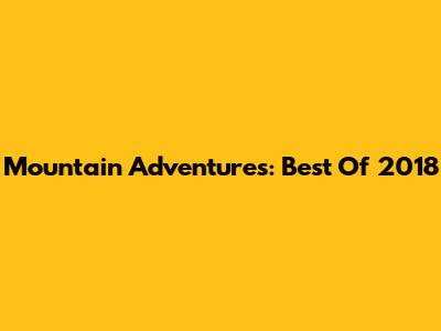 Mountain Adventures: Best Of 2018