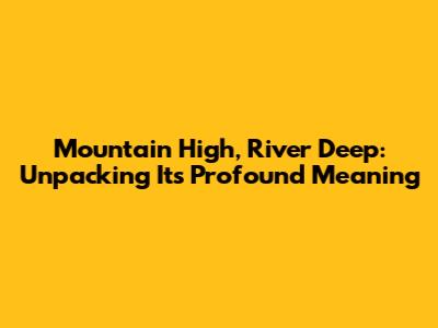 Mountain High, River Deep: Unpacking Its Profound Meaning