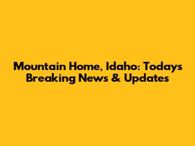 Mountain Home, Idaho: Today's Breaking News & Updates