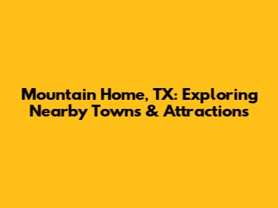 Mountain Home, TX: Exploring Nearby Towns & Attractions