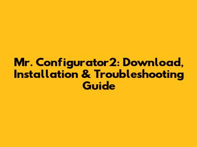 Mr. Configurator2: Download, Installation & Troubleshooting Guide
