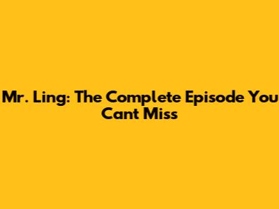 Mr. Ling: The Complete Episode You Can't Miss