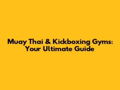 Muay Thai & Kickboxing Gyms: Your Ultimate Guide