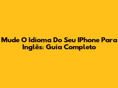 Mude O Idioma Do Seu IPhone Para Inglês: Guia Completo