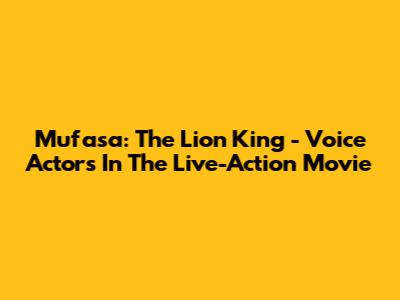 Mufasa: The Lion King - Voice Actors In The Live-Action Movie