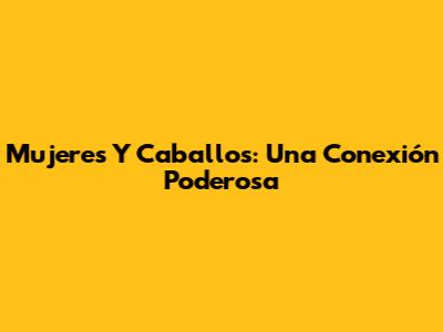 Mujeres Y Caballos: Una Conexión Poderosa