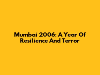 Mumbai 2006: A Year Of Resilience And Terror