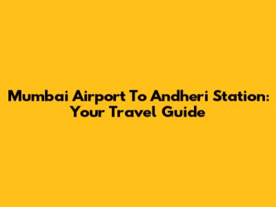 Mumbai Airport To Andheri Station: Your Travel Guide