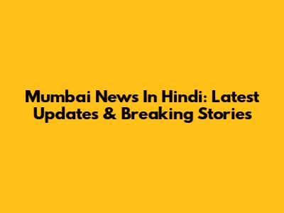 Mumbai News In Hindi: Latest Updates & Breaking Stories