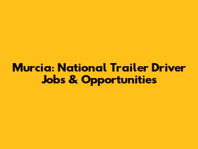 Murcia: National Trailer Driver Jobs & Opportunities
