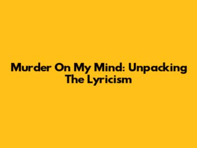 Murder On My Mind: Unpacking The Lyricism