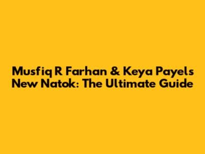 Musfiq R Farhan & Keya Payel's New Natok: The Ultimate Guide