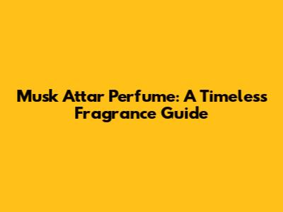 Musk Attar Perfume: A Timeless Fragrance Guide