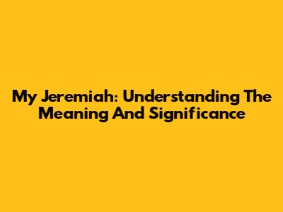 My Jeremiah: Understanding The Meaning And Significance