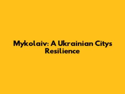 Mykolaiv: A Ukrainian City's Resilience