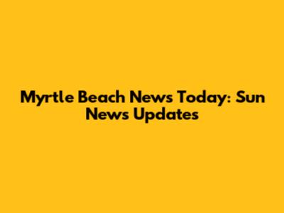 Myrtle Beach News Today: Sun News Updates