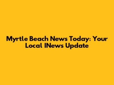 Myrtle Beach News Today: Your Local INews Update