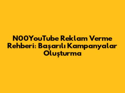 N00YouTube Reklam Verme Rehberi: Başarılı Kampanyalar Oluşturma