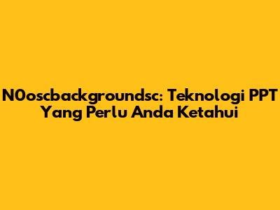 N0oscbackgroundsc: Teknologi PPT Yang Perlu Anda Ketahui