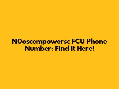 N0oscempowersc FCU Phone Number: Find It Here!