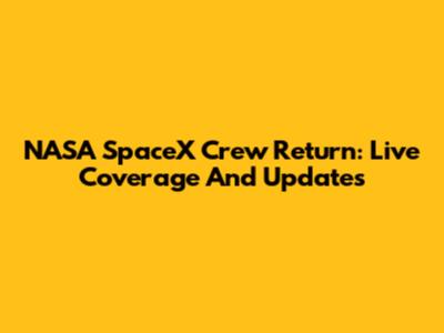 NASA SpaceX Crew Return: Live Coverage And Updates