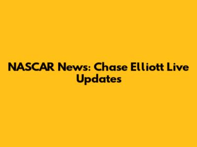 NASCAR News: Chase Elliott Live Updates