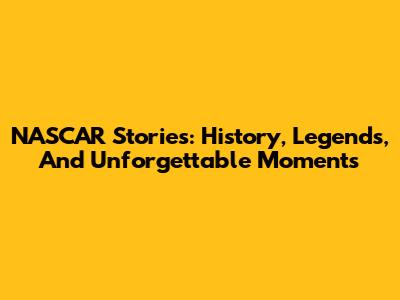 NASCAR Stories: History, Legends, And Unforgettable Moments