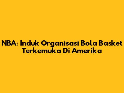 NBA: Induk Organisasi Bola Basket Terkemuka Di Amerika