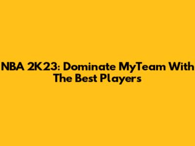 NBA 2K23: Dominate MyTeam With The Best Players