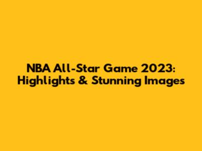 NBA All-Star Game 2023: Highlights & Stunning Images
