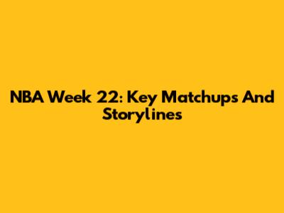 NBA Week 22: Key Matchups And Storylines
