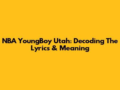 NBA YoungBoy Utah: Decoding The Lyrics & Meaning