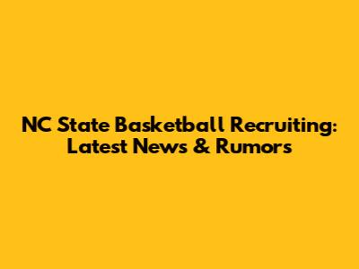 NC State Basketball Recruiting: Latest News & Rumors