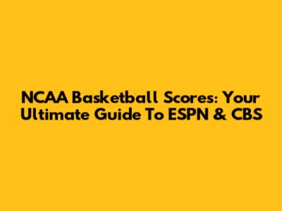 NCAA Basketball Scores: Your Ultimate Guide To ESPN & CBS