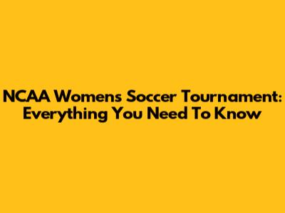 NCAA Women's Soccer Tournament: Everything You Need To Know