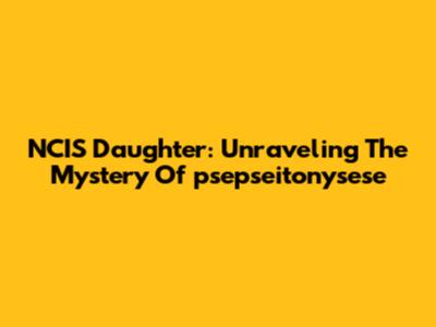 NCIS Daughter: Unraveling The Mystery Of 'psepseitonysese'