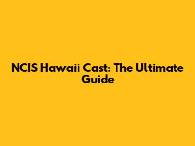 NCIS Hawaii Cast: The Ultimate Guide