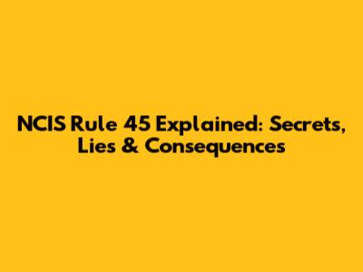 NCIS Rule 45 Explained: Secrets, Lies & Consequences
