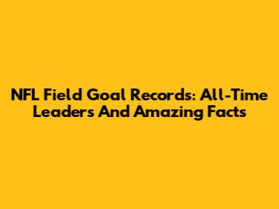 NFL Field Goal Records: All-Time Leaders And Amazing Facts