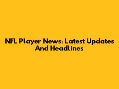 NFL Player News: Latest Updates And Headlines
