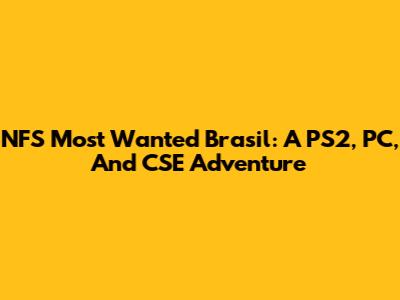 NFS Most Wanted Brasil: A PS2, PC, And CSE Adventure
